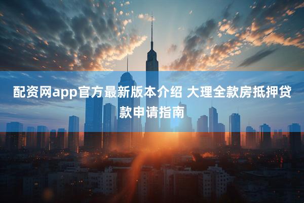 配资网app官方最新版本介绍 大理全款房抵押贷款申请指南