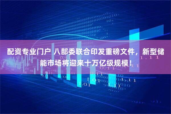 配资专业门户 八部委联合印发重磅文件，新型储能市场将迎来十万亿级规模！