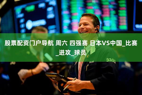 股票配资门户导航 周六 四强赛 日本VS中国_比赛_进攻_球员
