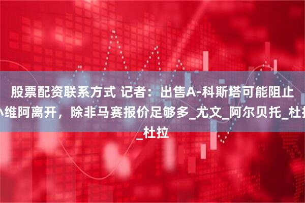 股票配资联系方式 记者：出售A-科斯塔可能阻止小维阿离开，除非马赛报价足够多_尤文_阿尔贝托_杜拉