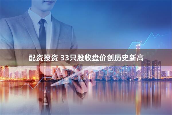 配资投资 33只股收盘价创历史新高