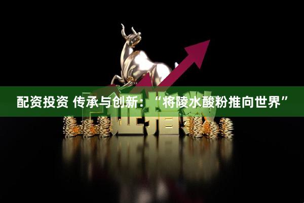 配资投资 传承与创新：“将陵水酸粉推向世界”