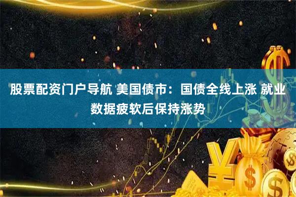 股票配资门户导航 美国债市：国债全线上涨 就业数据疲软后保持涨势
