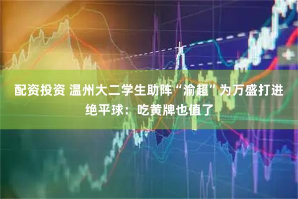 配资投资 温州大二学生助阵“渝超”为万盛打进绝平球：吃黄牌也值了