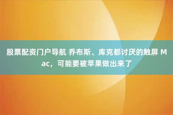 股票配资门户导航 乔布斯、库克都讨厌的触屏 Mac，可能要被苹果做出来了