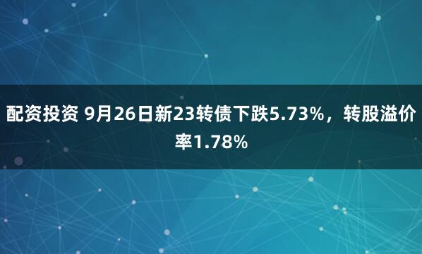 配资投资 9月26日新23转债下跌5.73%，转股溢价率1.78%