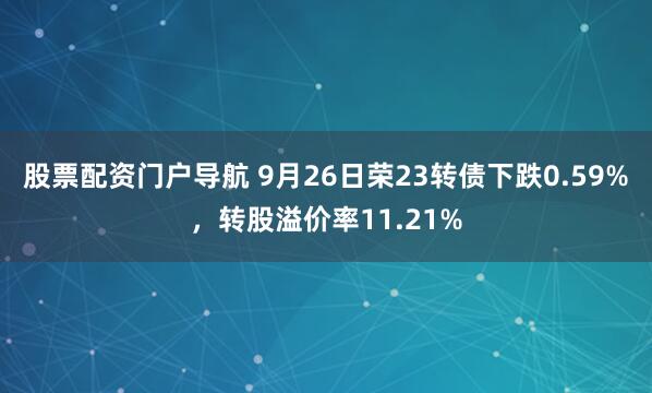 股票配资门户导航 9月26日荣23转债下跌0.59%，转股溢价率11.21%