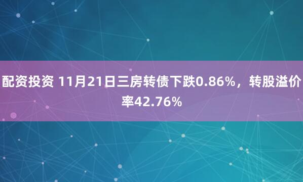 配资投资 11月21日三房转债下跌0.86%，转股溢价率42.76%