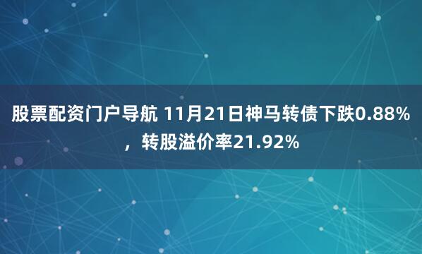 股票配资门户导航 11月21日神马转债下跌0.88%，转股溢价率21.92%