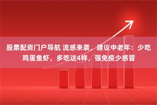 股票配资门户导航 流感来袭，建议中老年：少吃鸡蛋鱼虾，多吃这4样，强免疫少感冒