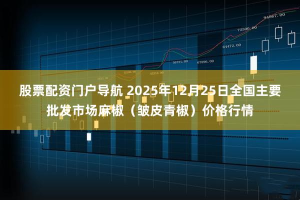 股票配资门户导航 2025年12月25日全国主要批发市场麻椒（皱皮青椒）价格行情