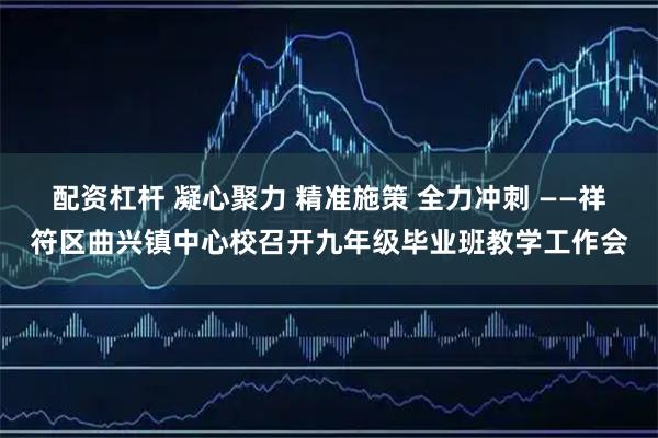配资杠杆 凝心聚力 精准施策 全力冲刺 ——祥符区曲兴镇中心校召开九年级毕业班教学工作会