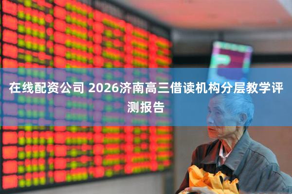 在线配资公司 2026济南高三借读机构分层教学评测报告