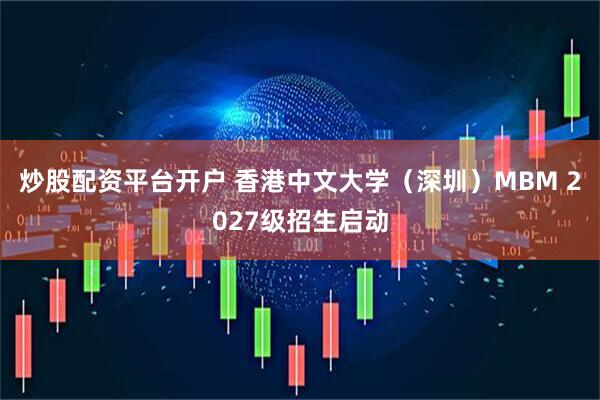炒股配资平台开户 香港中文大学（深圳）MBM 2027级招生启动